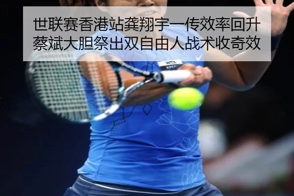 世联赛香港站龚翔宇一传效率回升 蔡斌大胆祭出双自由人战术收奇效