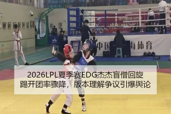 2026LPL夏季赛EDG杰杰盲僧回旋踢开团率骤降，版本理解争议引爆舆论